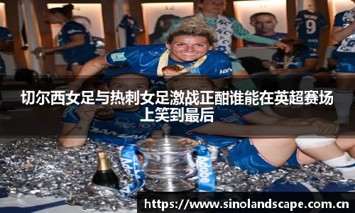切尔西女足与热刺女足激战正酣谁能在英超赛场上笑到最后