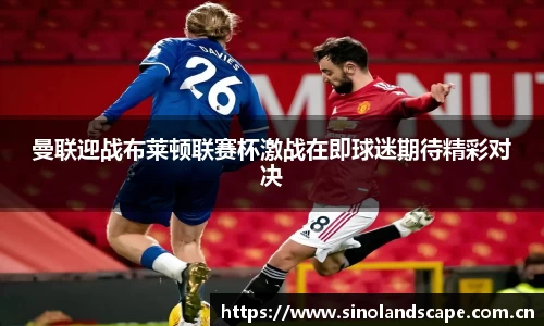 曼联迎战布莱顿联赛杯激战在即球迷期待精彩对决