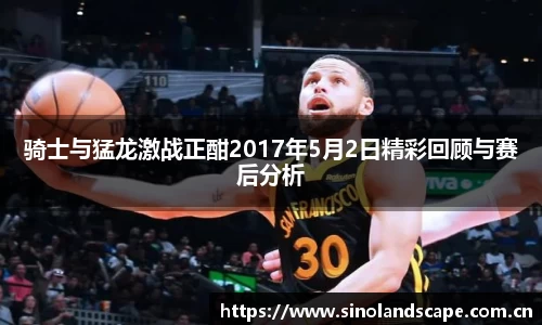 骑士与猛龙激战正酣2017年5月2日精彩回顾与赛后分析