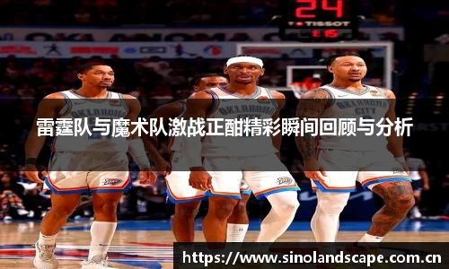 雷霆队与魔术队激战正酣精彩瞬间回顾与分析